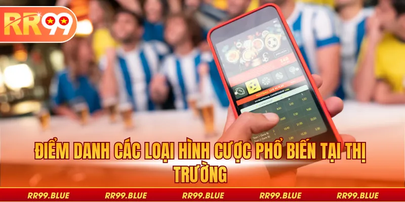 Điểm danh các loại hình cược phổ biến tại thị trường