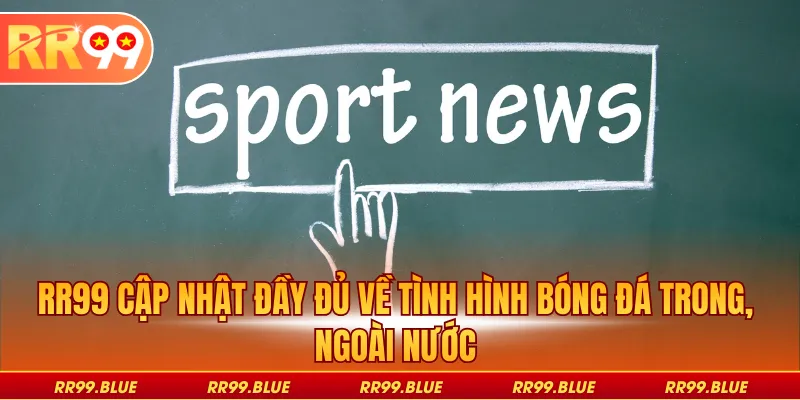RR99 cập nhật đầy đủ về tình hình bóng đá trong, ngoài nước