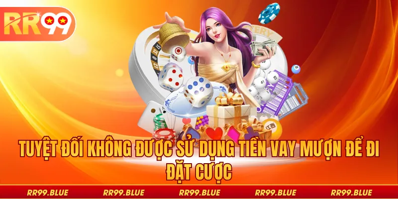 Tuyệt đối không được sử dụng tiền vay mượn để đi đặt cược